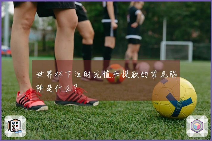 世界杯下注时充值和提款的常见陷阱是什么？