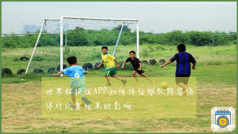 世界杯投注APP如何评估球队阵容伤停对比赛结果的影响