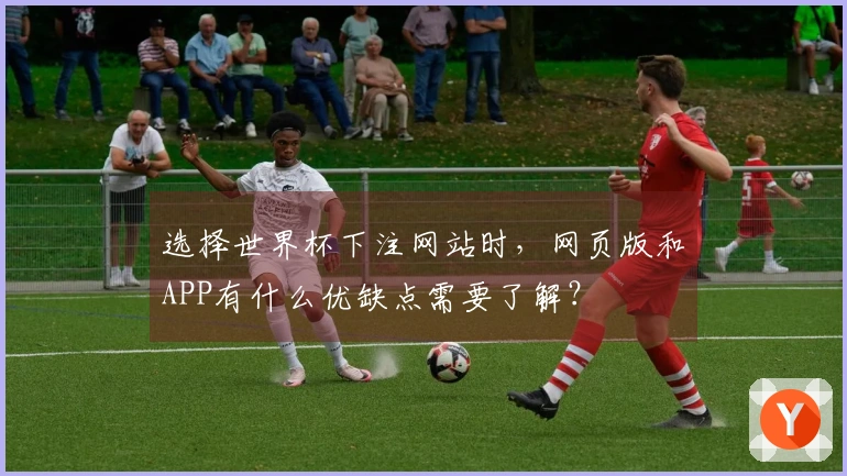 选择世界杯下注网站时，网页版和APP有什么优缺点需要了解？