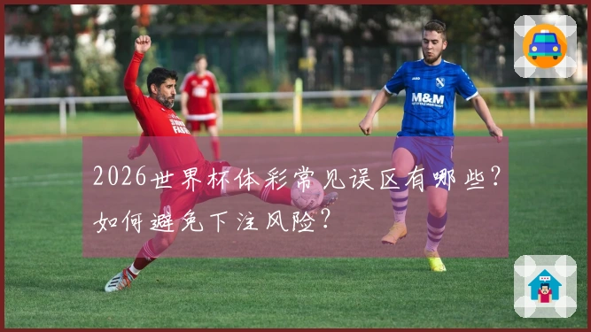 2026世界杯体彩常见误区有哪些？如何避免下注风险？