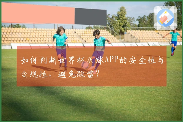 如何判断世界杯买球APP的安全性与合规性，避免踩雷？