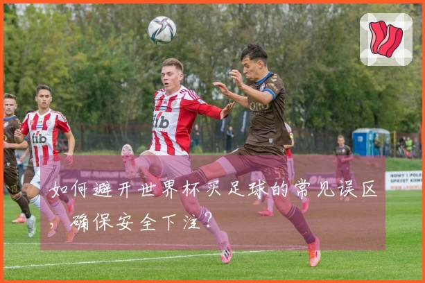 如何避开世界杯买足球的常见误区，确保安全下注？
