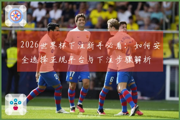 2026世界杯下注新手必看：如何安全选择正规平台与下注步骤解析