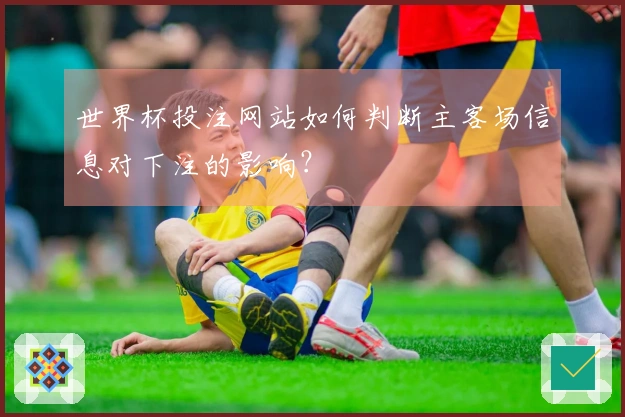 世界杯投注网站如何判断主客场信息对下注的影响？