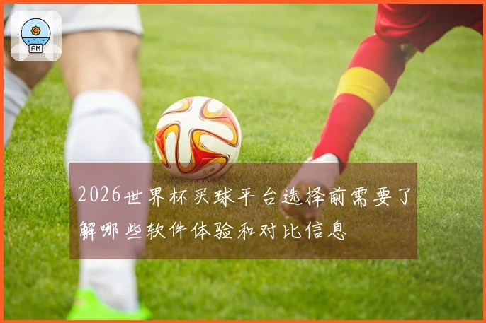 2026世界杯买球平台选择前需要了解哪些软件体验和对比信息