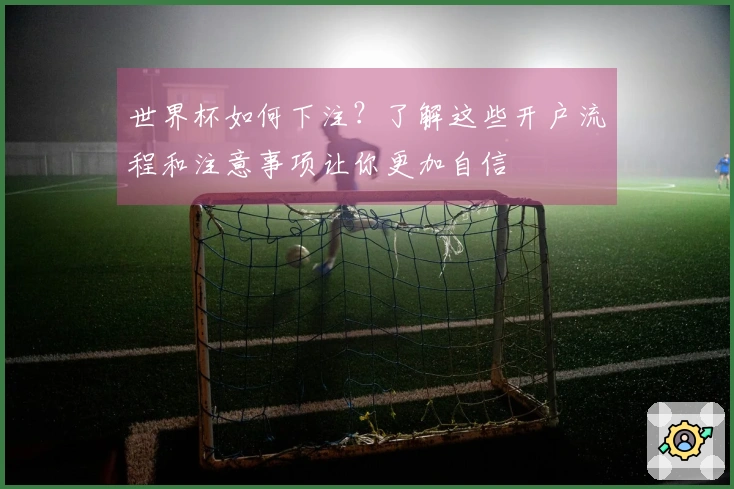 世界杯如何下注？了解这些开户流程和注意事项让你更加自信