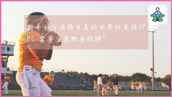 新手如何选择可靠的世界杯竞猜APP？需要注意哪些陷阱？