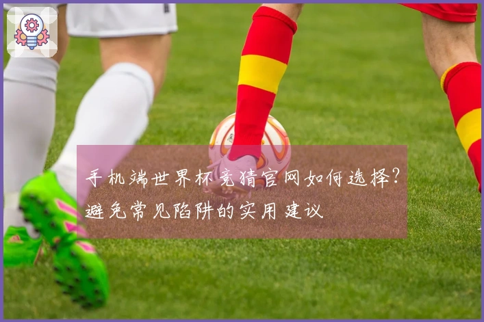 手机端世界杯竞猜官网如何选择？避免常见陷阱的实用建议