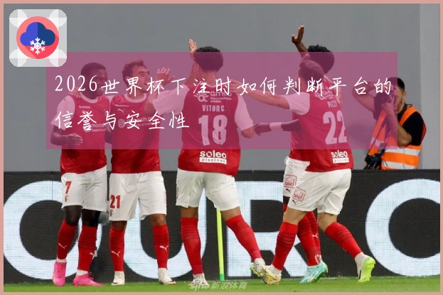 2026世界杯下注时如何判断平台的信誉与安全性