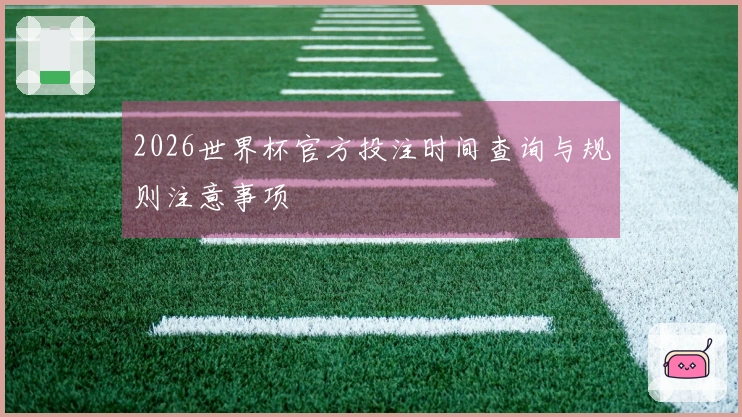2026世界杯官方投注时间查询与规则注意事项