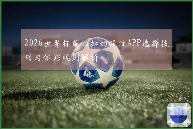 2026世界杯前必知的投注APP选择技巧与体彩规则解析