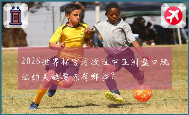 2026世界杯官方投注中亚洲盘口玩法的关键要点有哪些？