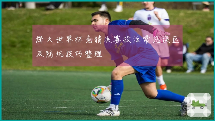 烽火世界杯竞猜决赛投注常见误区及防坑技巧整理