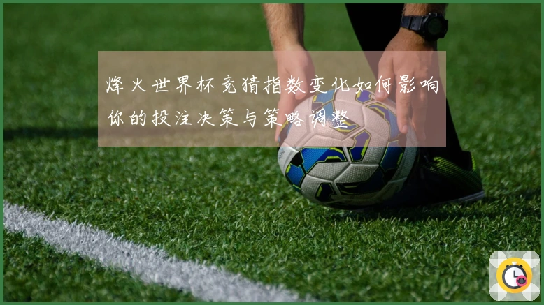 烽火世界杯竞猜指数变化如何影响你的投注决策与策略调整
