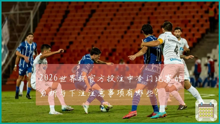 2026世界杯官方投注中冷门比赛的分析与下注注意事项有哪些？
