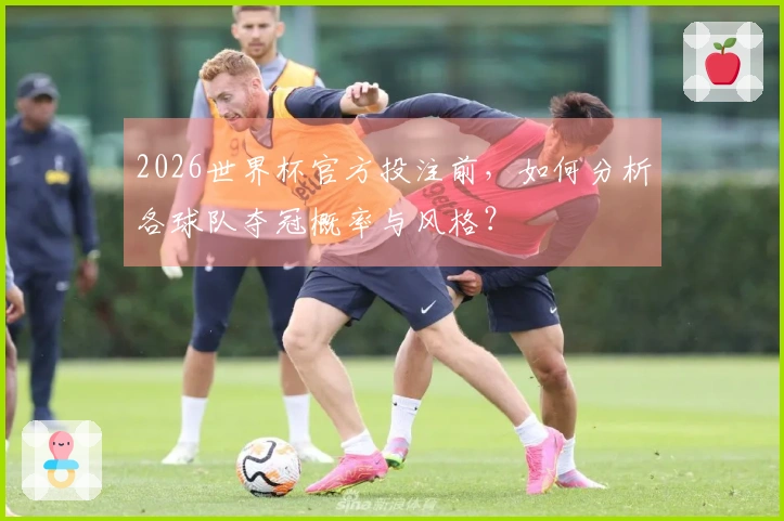 2026世界杯官方投注前，如何分析各球队夺冠概率与风格？