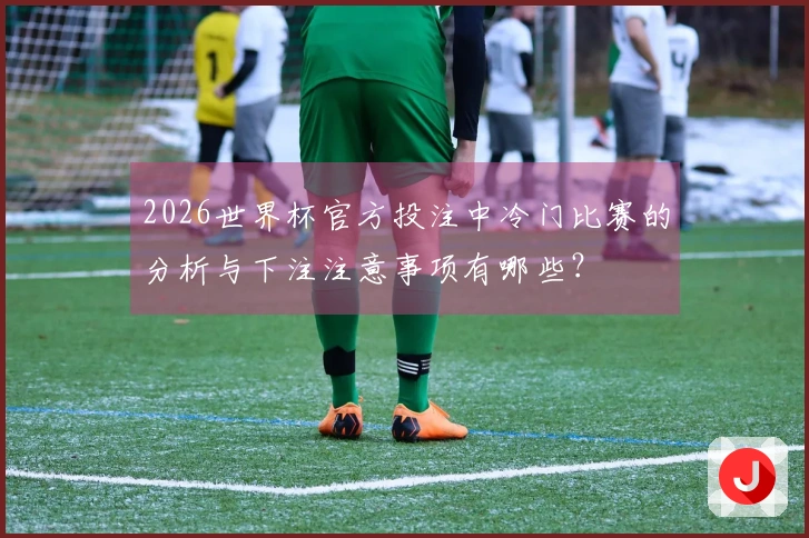 2026世界杯官方投注中冷门比赛的分析与下注注意事项有哪些？