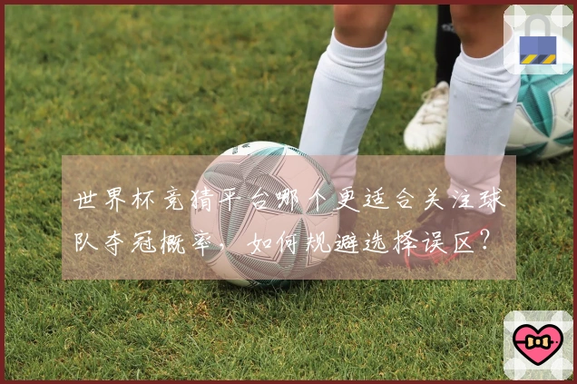 世界杯竞猜平台哪个更适合关注球队夺冠概率，如何规避选择误区？