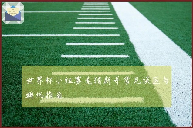 世界杯小组赛竞猜新手常见误区与避坑指南