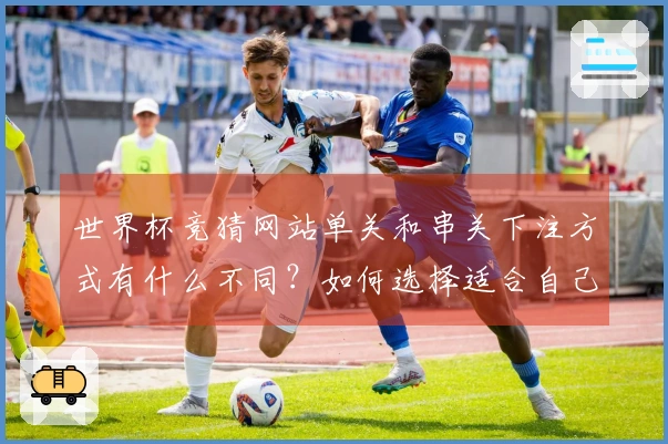 世界杯竞猜网站单关和串关下注方式有什么不同？如何选择适合自己的方式？