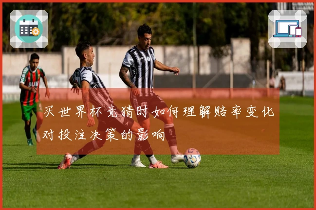 买世界杯竞猜时如何理解赔率变化对投注决策的影响