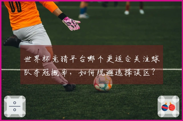 世界杯竞猜平台哪个更适合关注球队夺冠概率，如何规避选择误区？