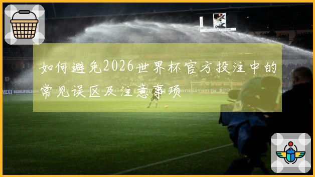 如何避免2026世界杯官方投注中的常见误区及注意事项