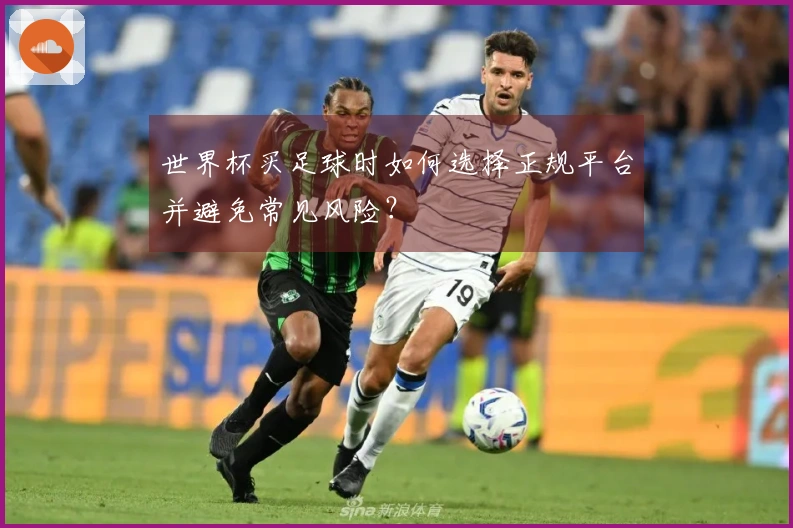 世界杯买足球时如何选择正规平台并避免常见风险？