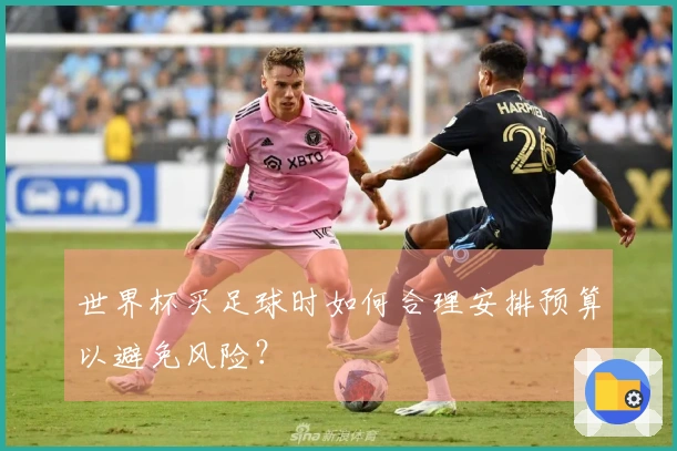 世界杯买足球时如何合理安排预算以避免风险？
