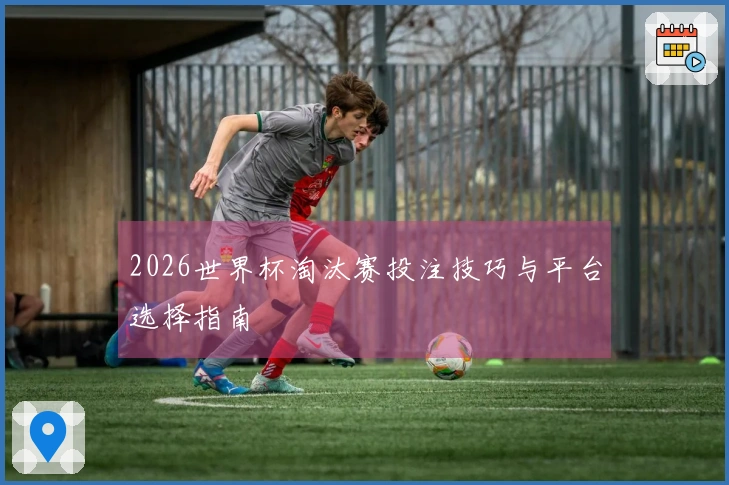 2026世界杯淘汰赛投注技巧与平台选择指南