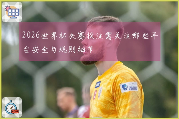 2026世界杯决赛投注需关注哪些平台安全与规则细节
