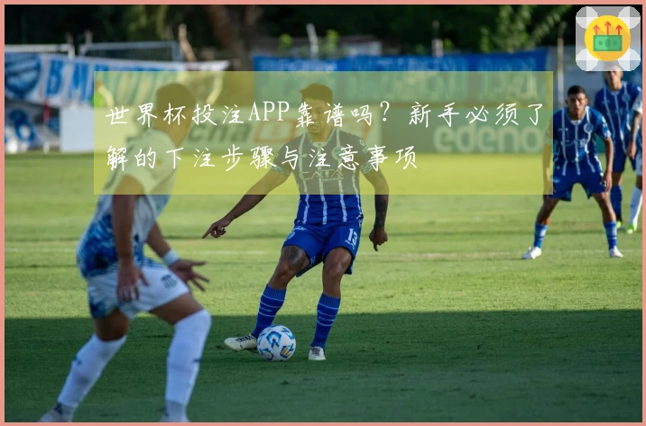 世界杯投注APP靠谱吗？新手必须了解的下注步骤与注意事项
