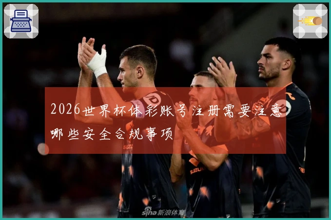 2026世界杯体彩账号注册需要注意哪些安全合规事项
