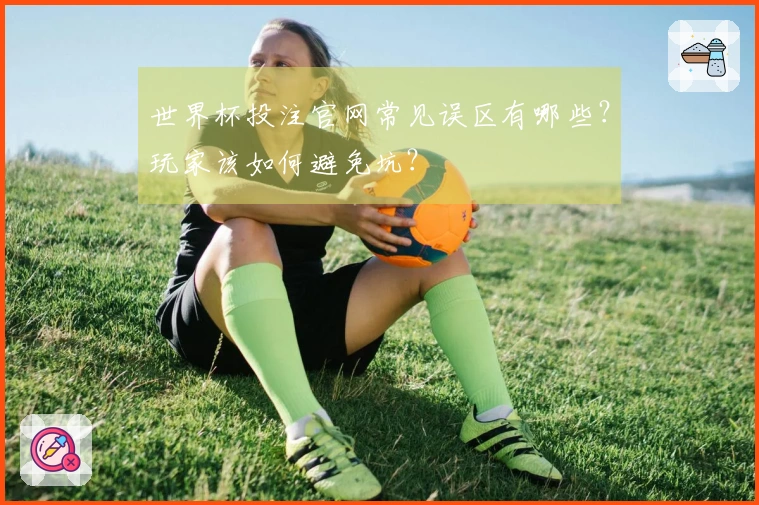 世界杯投注官网常见误区有哪些?玩家该如何避免坑?