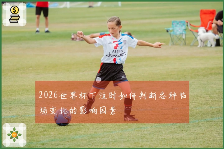 2026世界杯下注时如何判断各种临场变化的影响因素