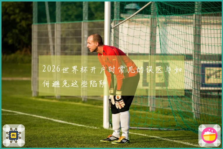 2026世界杯开户时常见的误区与如何避免这些陷阱
