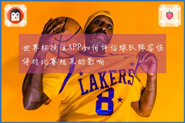 世界杯投注APP如何评估球队阵容伤停对比赛结果的影响