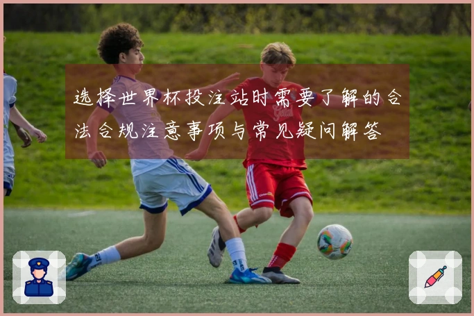 选择世界杯投注站时需要了解的合法合规注意事项与常见疑问解答