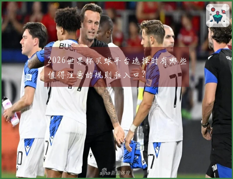 2026世界杯买球平台选择时有哪些值得注意的规则和入口？