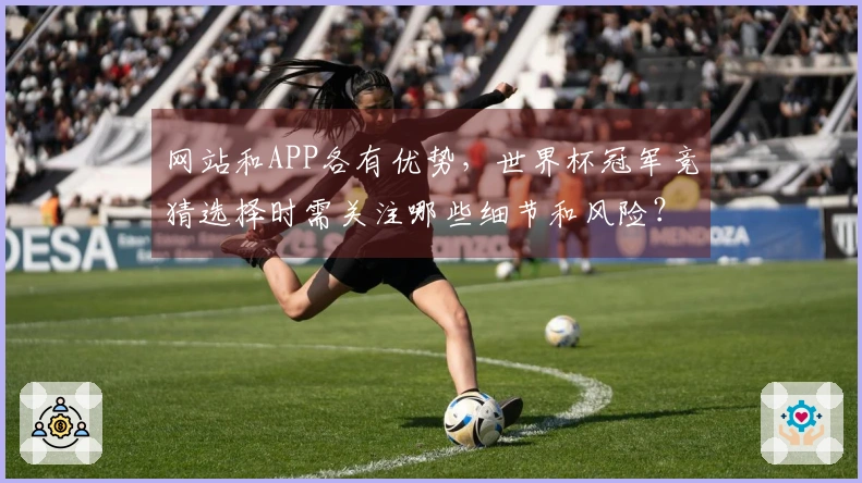 网站和APP各有优势，世界杯冠军竞猜选择时需关注哪些细节和风险？