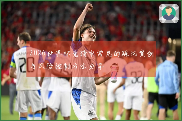 2026世界杯竞猜中常见的踩坑案例与风险控制方法分享