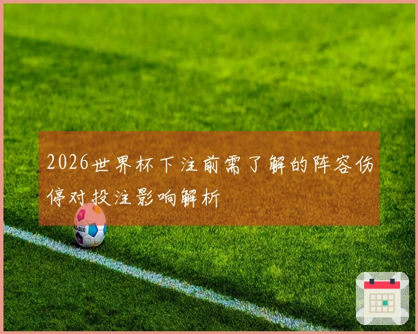 2026世界杯下注前需了解的阵容伤停对投注影响解析