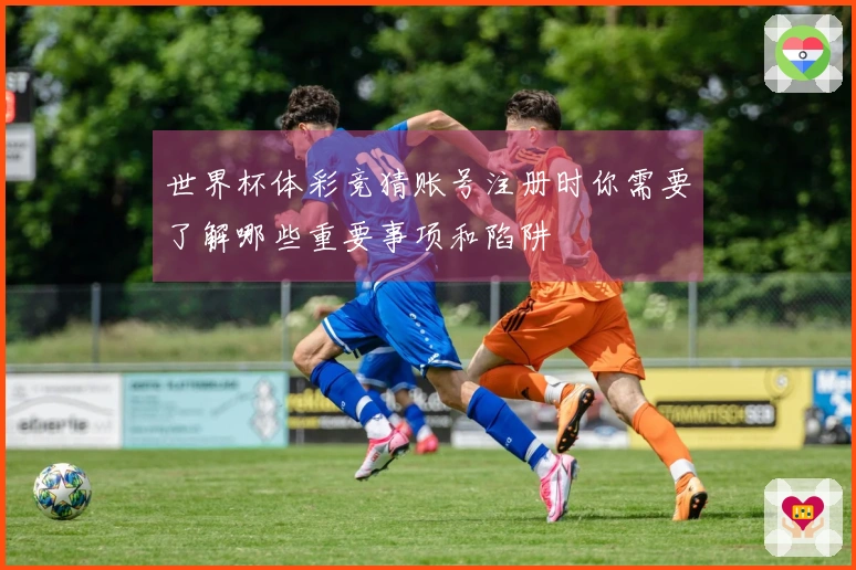 世界杯体彩竞猜账号注册时你需要了解哪些重要事项和陷阱