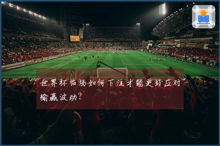 世界杯临场如何下注才能更好应对输赢波动？