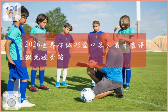 2026世界杯体彩盘口怎么看才靠谱避免被套路
