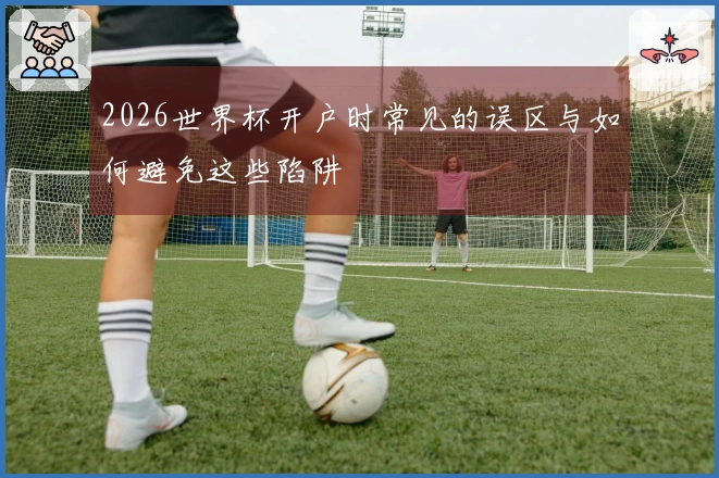 2026世界杯开户时常见的误区与如何避免这些陷阱