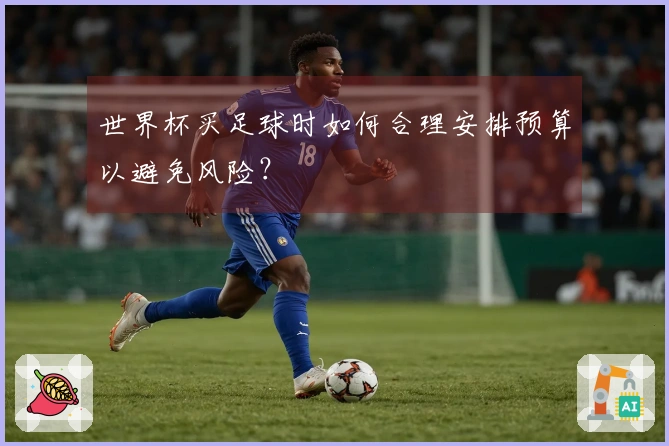 世界杯买足球时如何合理安排预算以避免风险？