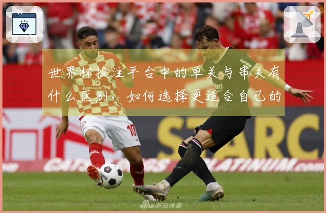 世界杯投注平台中的单关与串关有什么区别，如何选择更适合自己的下注方式？