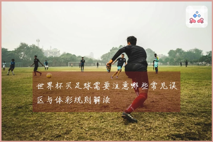 世界杯买足球需要注意哪些常见误区与体彩规则解读