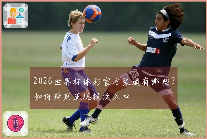 2026世界杯体彩官方渠道有哪些？如何辨别正规投注入口